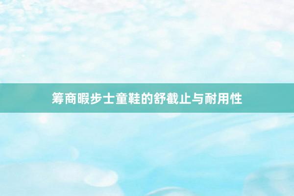 筹商暇步士童鞋的舒截止与耐用性