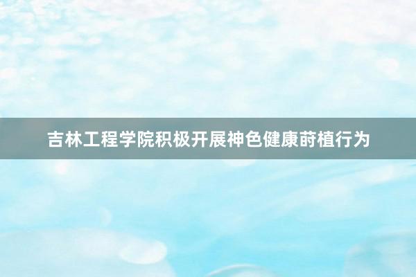 吉林工程学院积极开展神色健康莳植行为