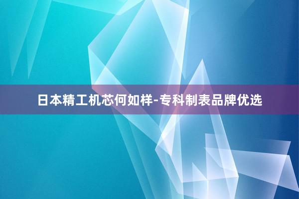 日本精工机芯何如样-专科制表品牌优选