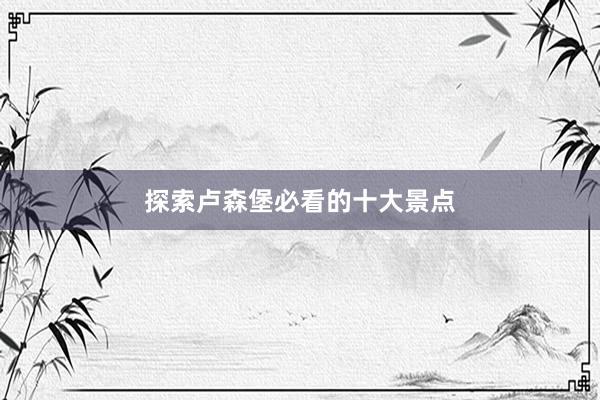 探索卢森堡必看的十大景点